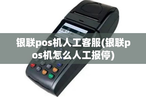 银联pos机人工客服(银联pos机怎么人工报停)