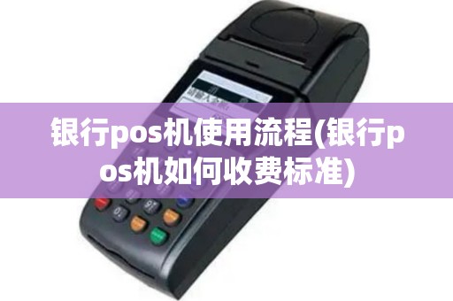 银行pos机使用流程(银行pos机如何收费标准)