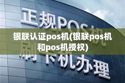 银联认证pos机(银联pos机和pos机授权)