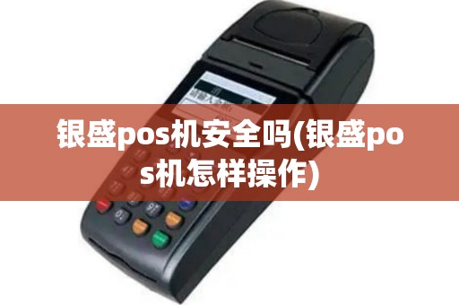 银盛pos机安全吗(银盛pos机怎样操作)