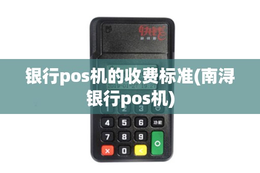 银行pos机的收费标准(南浔银行pos机)