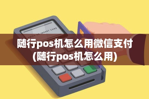 随行pos机怎么用微信支付(随行pos机怎么用)