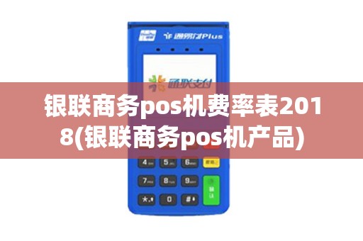 银联商务pos机费率表2018(银联商务pos机产品)