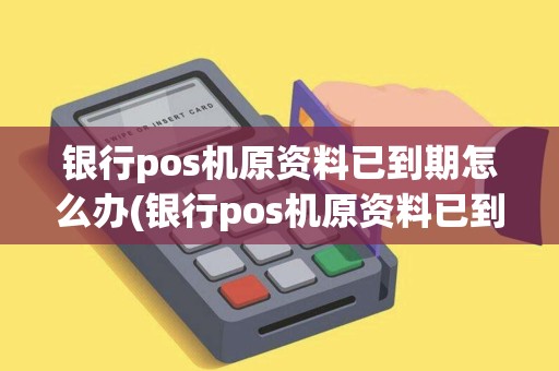银行pos机原资料已到期怎么办(银行pos机原资料已到期)