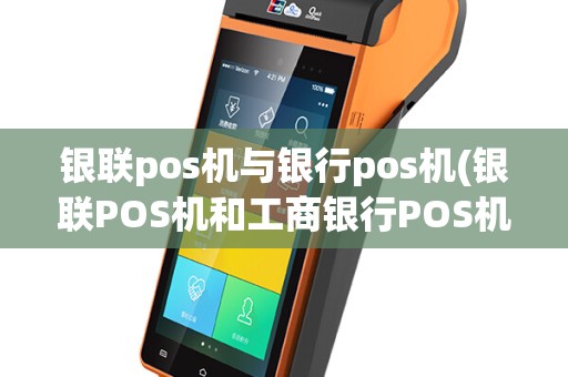 银联pos机与银行pos机(银联POS机和工商银行POS机)