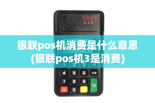 银联pos机消费是什么意思(银联pos机3是消费)