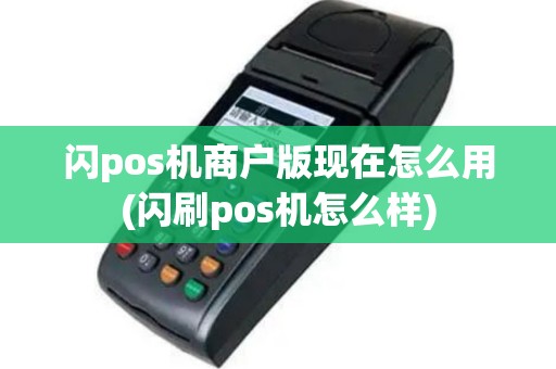 闪pos机商户版现在怎么用(闪刷pos机怎么样)