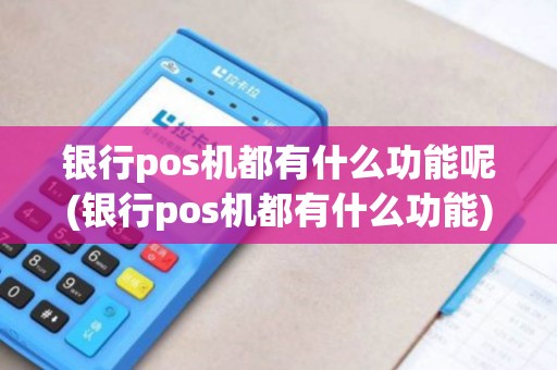 银行pos机都有什么功能呢(银行pos机都有什么功能)