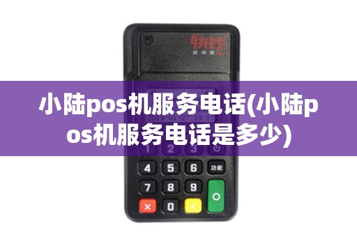 小陆pos机服务电话(小陆pos机服务电话是多少)