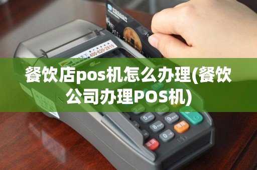 餐饮店pos机怎么办理(餐饮公司办理POS机)