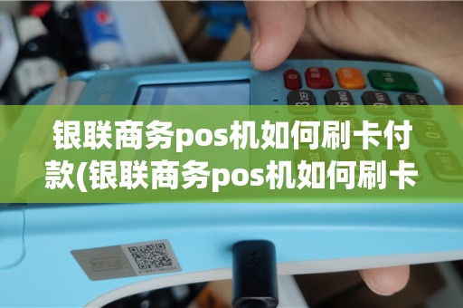 银联商务pos机如何刷卡付款(银联商务pos机如何刷卡)