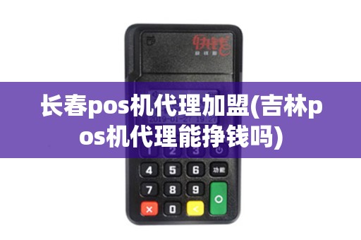 长春pos机代理加盟(吉林pos机代理能挣钱吗)