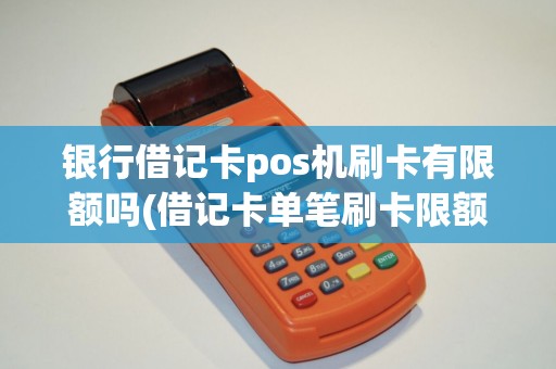 银行借记卡pos机刷卡有限额吗(借记卡单笔刷卡限额pos机)