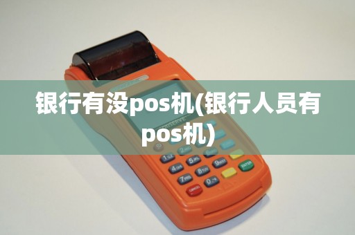 银行有没pos机(银行人员有pos机)