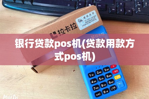 银行贷款pos机(贷款用款方式pos机)