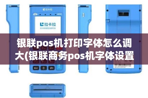 银联pos机打印字体怎么调大(银联商务pos机字体设置)