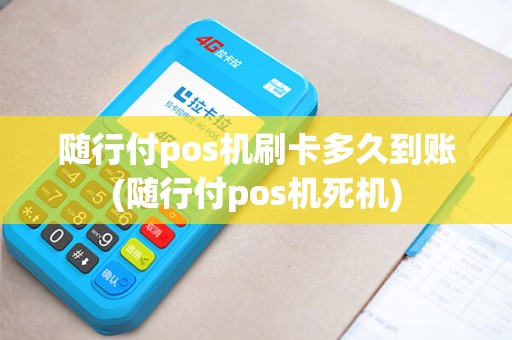 随行付pos机刷卡多久到账(随行付pos机死机)