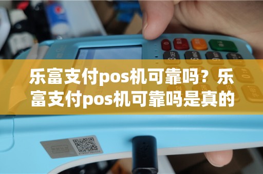 乐富支付pos机可靠吗？乐富支付pos机可靠吗是真的吗