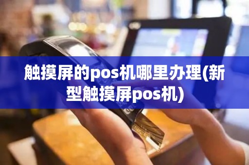 触摸屏的pos机哪里办理(新型触摸屏pos机)
