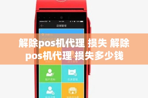 解除pos机代理 损失 解除pos机代理 损失多少钱