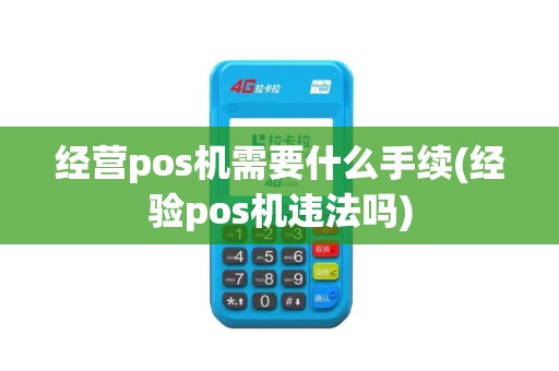 经营pos机需要什么手续(经验pos机违法吗)