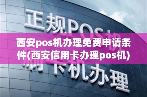 西安pos机办理免费申请条件(西安信用卡办理pos机)