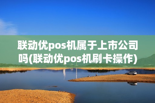 联动优pos机属于上市公司吗(联动优pos机刷卡操作)