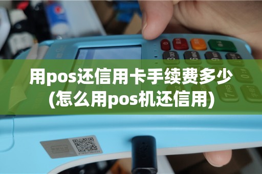 用pos还信用卡手续费多少(怎么用pos机还信用)