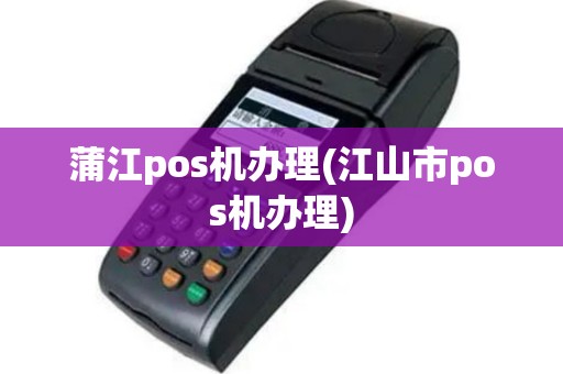 蒲江pos机办理(江山市pos机办理)