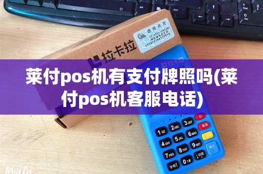 莱付pos机有支付牌照吗(莱付pos机客服电话)
