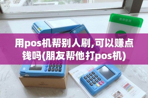 用pos机帮别人刷,可以赚点钱吗(朋友帮他打pos机)
