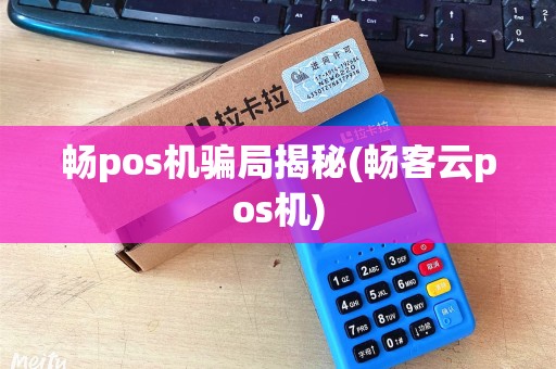 畅pos机骗局揭秘(畅客云pos机)