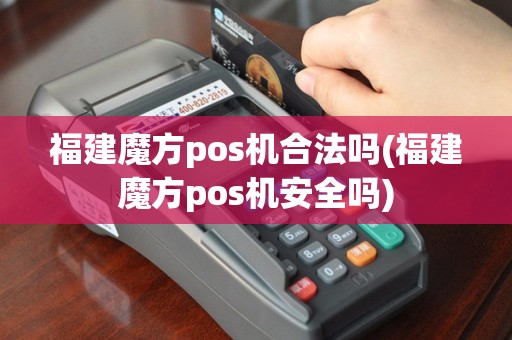 福建魔方pos机合法吗(福建魔方pos机安全吗)
