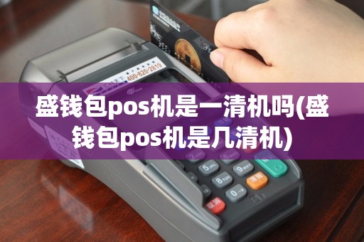 盛钱包pos机是一清机吗(盛钱包pos机是几清机)