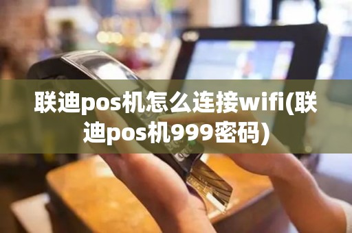联迪pos机怎么连接wifi(联迪pos机999密码)