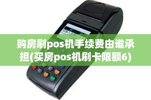 购房刷pos机手续费由谁承担(买房pos机刷卡限额6)