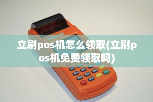 立刷pos机怎么领取(立刷pos机免费领取吗)