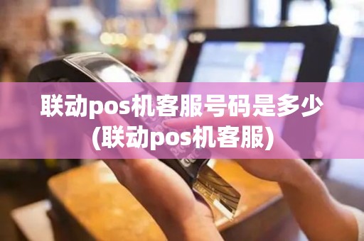 联动pos机客服号码是多少(联动pos机客服)