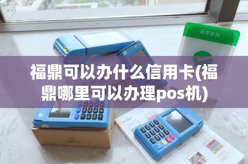 福鼎可以办什么信用卡(福鼎哪里可以办理pos机)