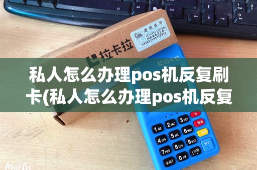 私人怎么办理pos机反复刷卡(私人怎么办理pos机反复)