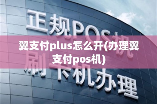 翼支付plus怎么开(办理翼支付pos机)