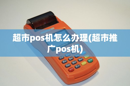超市pos机怎么办理(超市推广pos机)