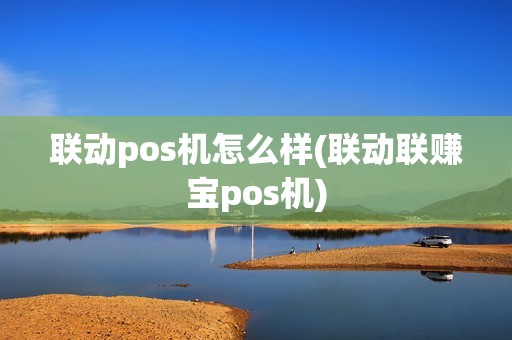 联动pos机怎么样(联动联赚宝pos机)