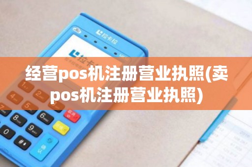 经营pos机注册营业执照(卖pos机注册营业执照)