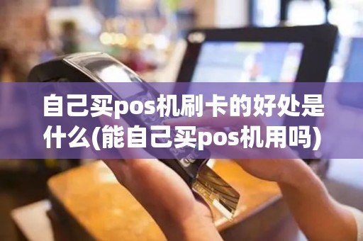 自己买pos机刷卡的好处是什么(能自己买pos机用吗)
