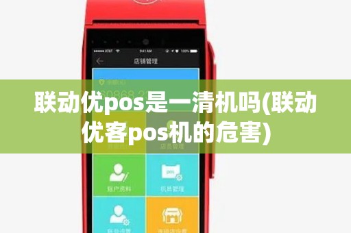联动优pos是一清机吗(联动优客pos机的危害)