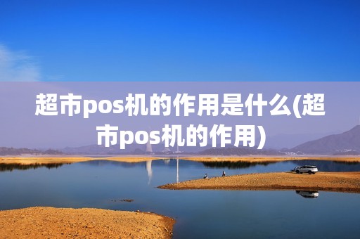 超市pos机的作用是什么(超市pos机的作用)