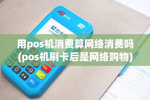 用pos机消费算网络消费吗(pos机刷卡后是网络购物)