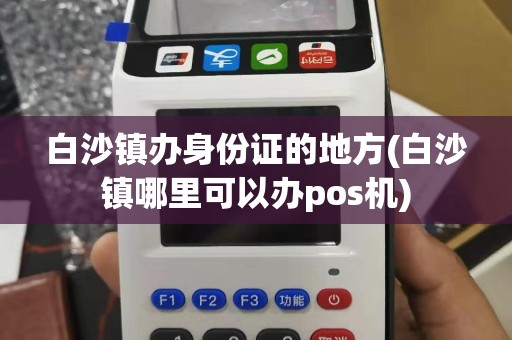 白沙镇办身份证的地方(白沙镇哪里可以办pos机)