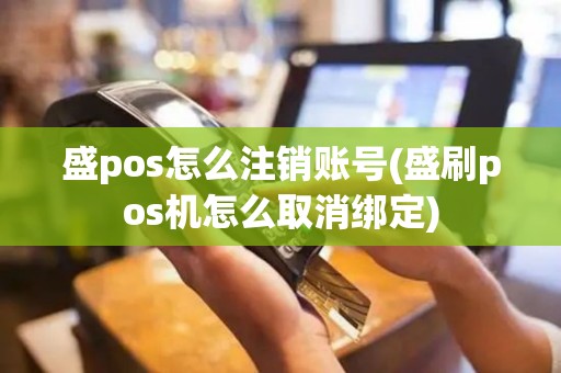 盛pos怎么注销账号(盛刷pos机怎么取消绑定)